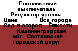 Поплавковый выключатель. Регулятор уровня › Цена ­ 1 300 - Все города Сад и огород » Ёмкости   . Калининградская обл.,Светловский городской округ 